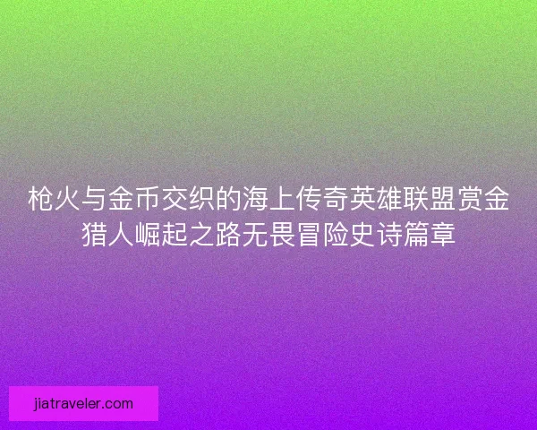 枪火与金币交织的海上传奇英雄联盟赏金猎人崛起之路无畏冒险史诗篇章